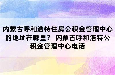 内蒙古呼和浩特住房公积金管理中心的地址在哪里？ 内蒙古呼和浩特公积金管理中心电话